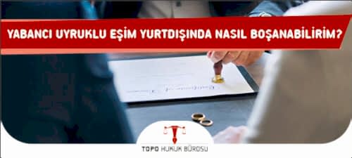 Yabancı Uyruklu Eşim Yurtdışında Nasıl Boşanabilirim?