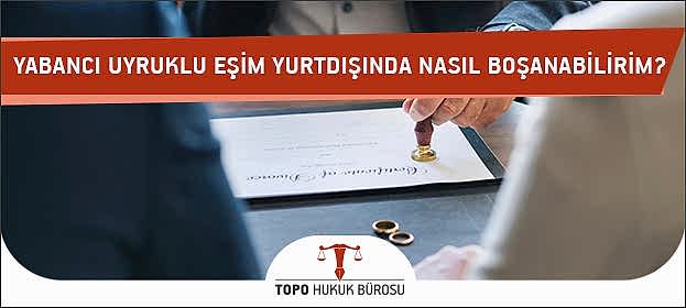 Yabancı Uyruklu Eşim Yurtdışında Nasıl Boşanabilirim?
